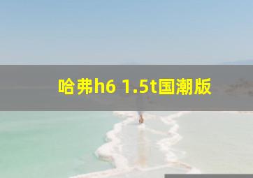 哈弗h6 1.5t国潮版